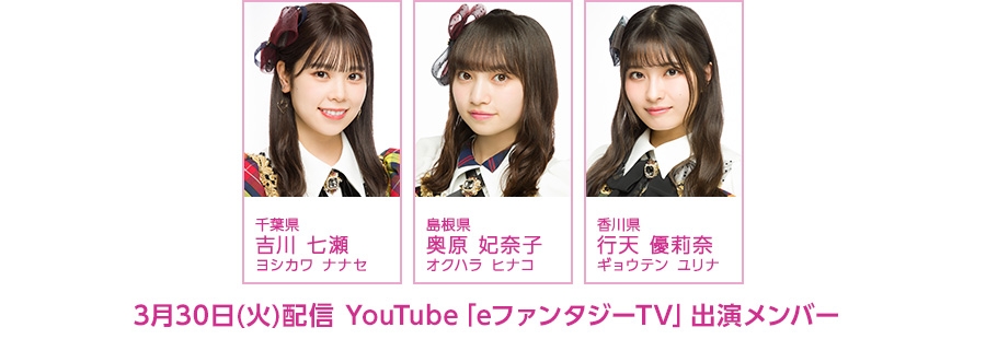 3月30日(火)公開、YouTube「eファンタジーTV」に、吉川七瀬、奥原妃奈子、行天優莉奈が出演！
